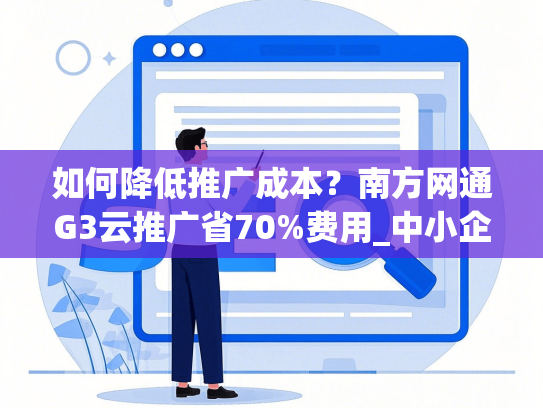 如何降低推广成本？南方网通G3云推广省70%费用_中小企业年均3万起覆盖1500+平台