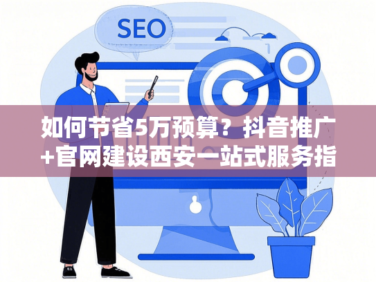 如何节省5万预算？抖音推广+官网建设西安一站式服务指南