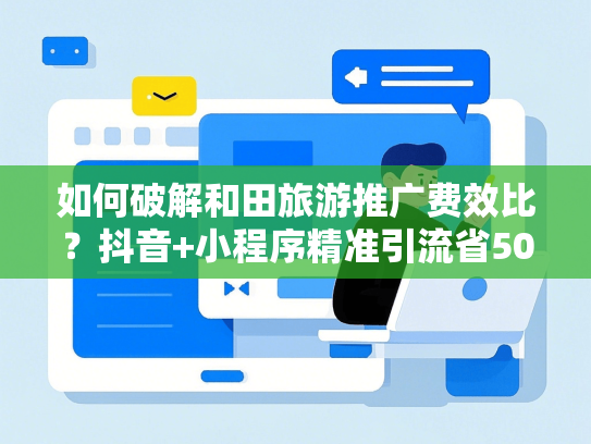 如何破解和田旅游推广费效比？抖音+小程序精准引流省50%预算