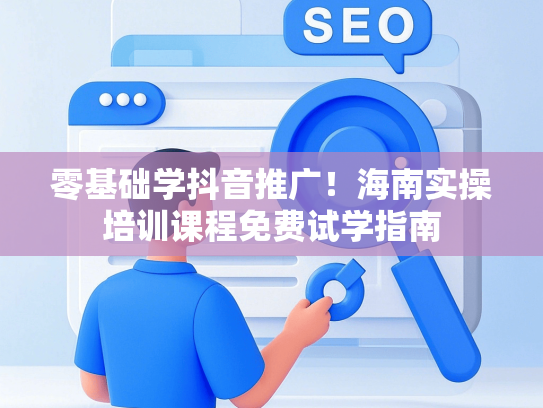 零基础学抖音推广！海南实操培训课程免费试学指南