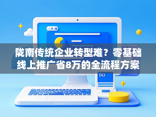陇南传统企业转型难？零基础线上推广省8万的全流程方案-第1张图片