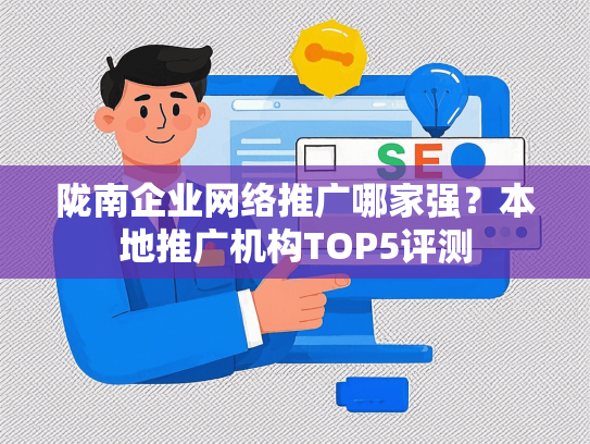 陇南企业网络推广哪家强？本地推广机构TOP5评测