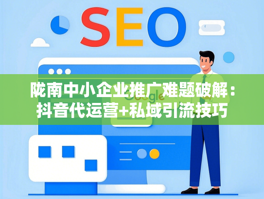 陇南中小企业推广难题破解：抖音代运营+私域引流技巧