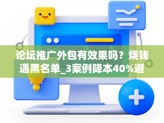 论坛推广外包有效果吗？烧钱遇黑名单_3案例降本40%避坑指南