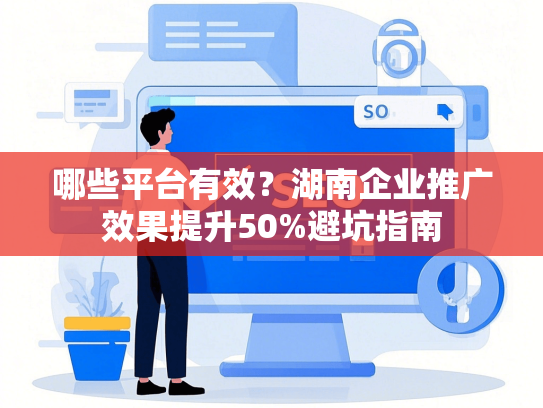 哪些平台有效？湖南企业推广效果提升50%避坑指南
