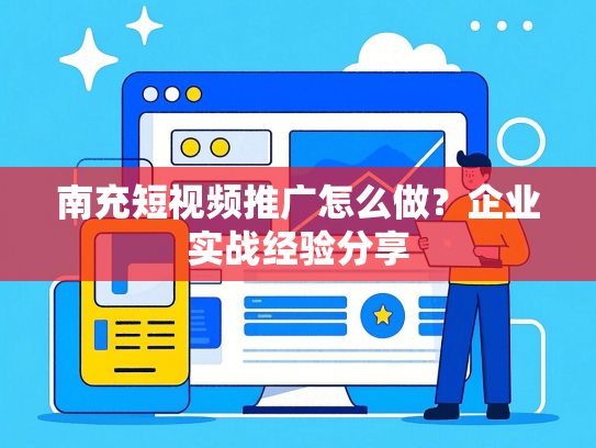 南充短视频推广怎么做？企业实战经验分享