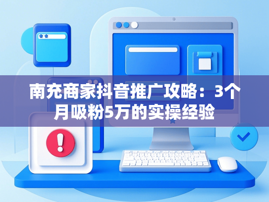 南充商家抖音推广攻略：3个月吸粉5万的实操经验
