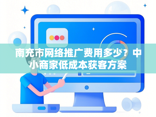 南充市网络推广费用多少？中小商家低成本获客方案-第1张图片