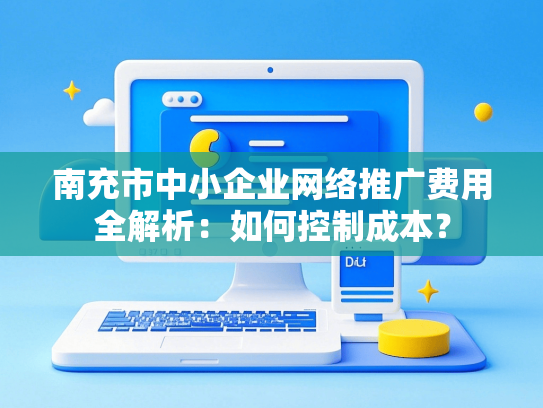 南充市中小企业网络推广费用全解析：如何控制成本？