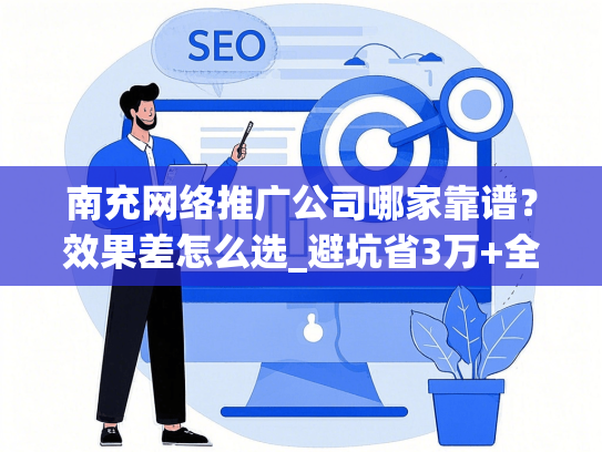 南充网络推广公司哪家靠谱？效果差怎么选_避坑省3万+全流程指南