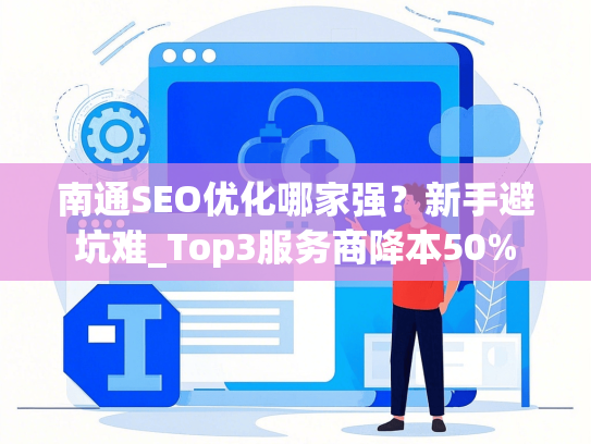 南通SEO优化哪家强？新手避坑难_Top3服务商降本50%