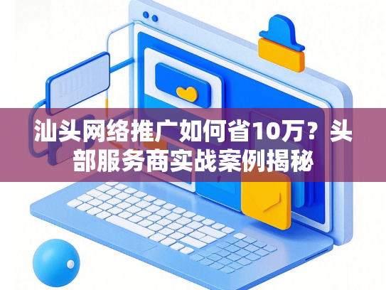 汕头网络推广如何省10万？头部服务商实战案例揭秘