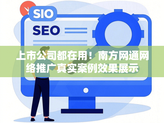 上市公司都在用！南方网通网络推广真实案例效果展示