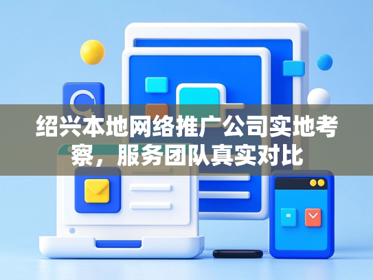 绍兴本地网络推广公司实地考察，服务团队真实对比