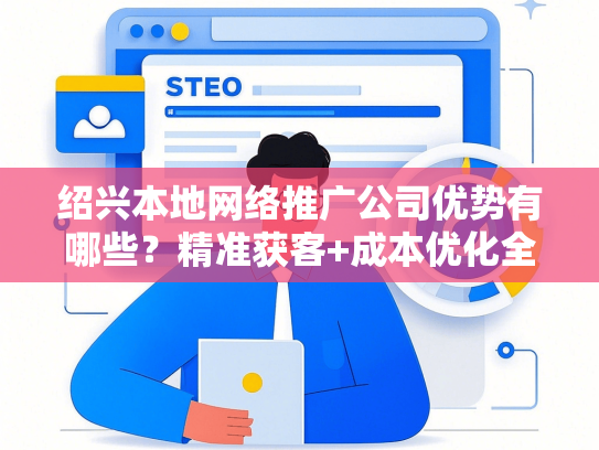 绍兴本地网络推广公司优势有哪些？精准获客+成本优化全解析