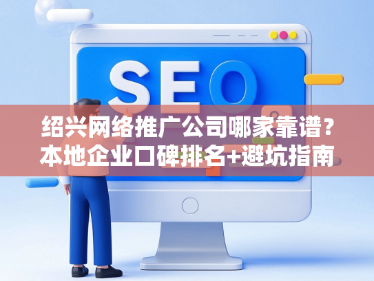绍兴网络推广公司哪家靠谱？本地企业口碑排名+避坑指南-第1张图片