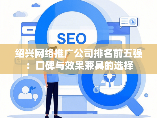 绍兴网络推广公司排名前五强：口碑与效果兼具的选择-第1张图片