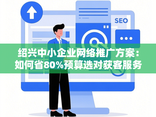 绍兴中小企业网络推广方案：如何省80%预算选对获客服务商？