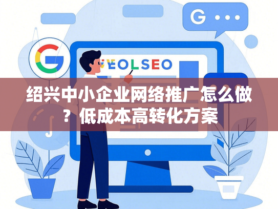 绍兴中小企业网络推广怎么做？低成本高转化方案