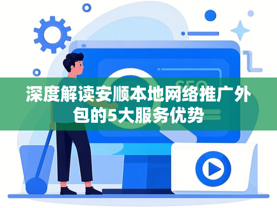 深度解读安顺本地网络推广外包的5大服务优势