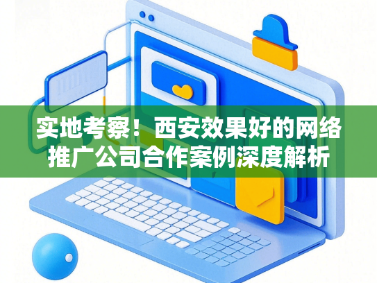 实地考察！西安效果好的网络推广公司合作案例深度解析