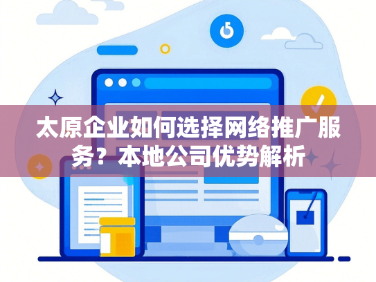 太原企业如何选择网络推广服务？本地公司优势解析