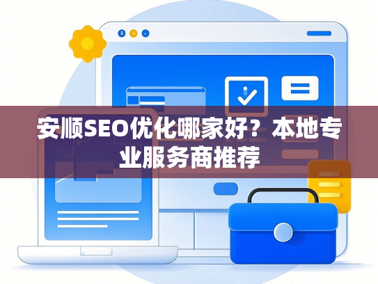 安顺SEO优化哪家好？本地专业服务商推荐