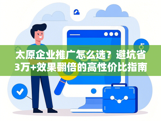 太原企业推广怎么选？避坑省3万+效果翻倍的高性价比指南