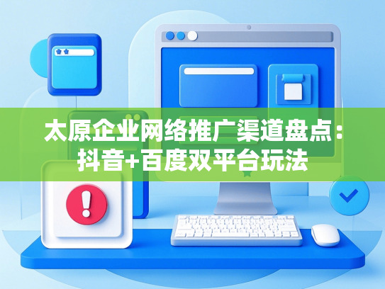 太原企业网络推广渠道盘点：抖音+百度双平台玩法