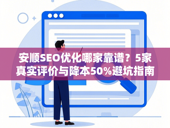 安顺SEO优化哪家靠谱？5家真实评价与降本50%避坑指南-第1张图片
