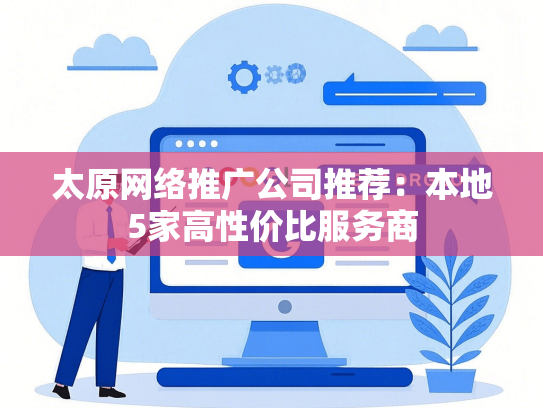 太原网络推广公司推荐：本地5家高性价比服务商