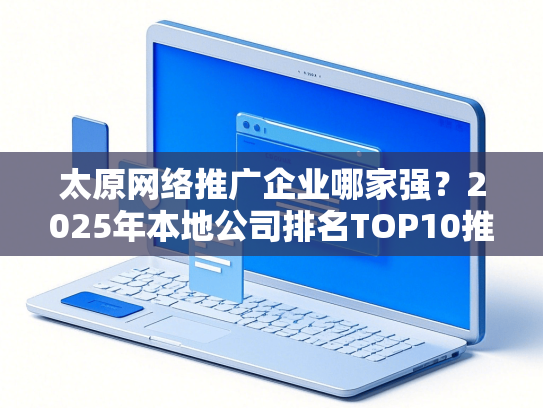 太原网络推广企业哪家强？2025年本地公司排名TOP10推荐