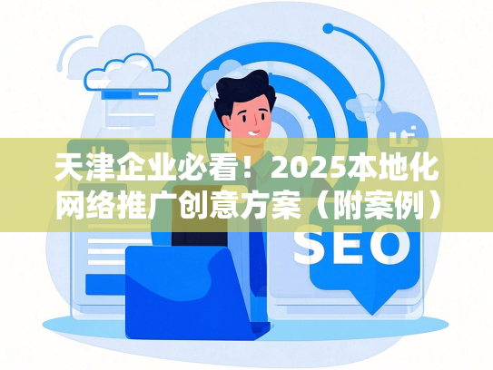 天津企业必看！2025本地化网络推广创意方案（附案例）