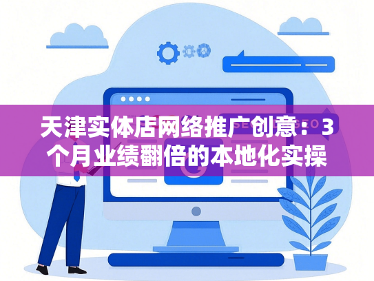天津实体店网络推广创意：3个月业绩翻倍的本地化实操