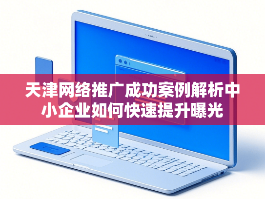 天津网络推广成功案例解析中小企业如何快速提升曝光