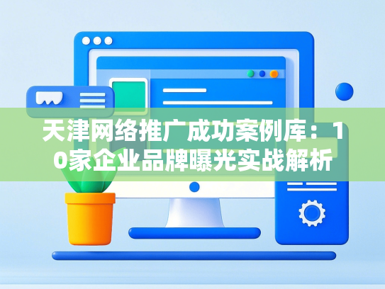 天津网络推广成功案例库：10家企业品牌曝光实战解析