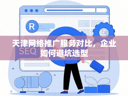 天津网络推广服务对比，企业如何避坑选型