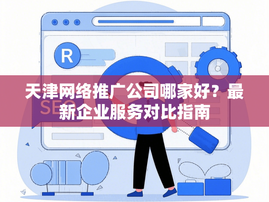 天津网络推广公司哪家好？最新企业服务对比指南