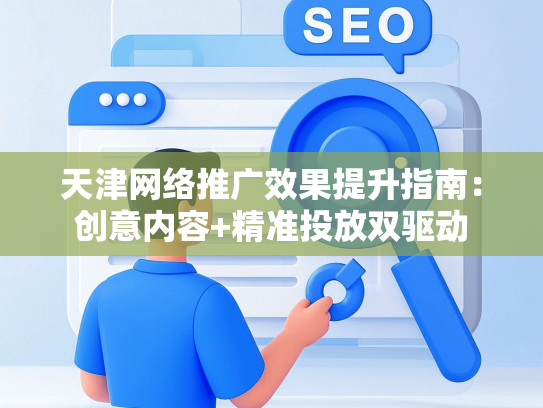 天津网络推广效果提升指南：创意内容+精准投放双驱动