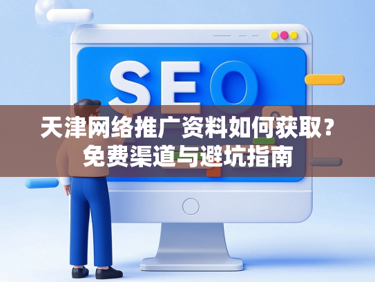 天津网络推广资料如何获取？免费渠道与避坑指南