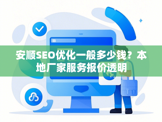 安顺SEO优化一般多少钱？本地厂家服务报价透明