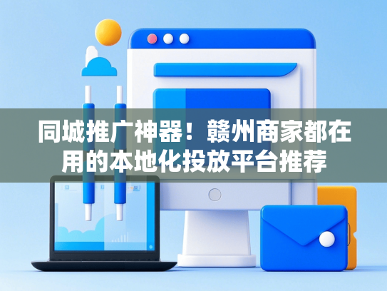 同城推广神器！赣州商家都在用的本地化投放平台推荐