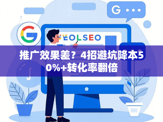 推广效果差？4招避坑降本50%+转化率翻倍