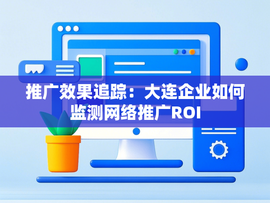 推广效果追踪：大连企业如何监测网络推广ROI-第1张图片