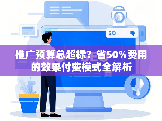 推广预算总超标？省50%费用的效果付费模式全解析