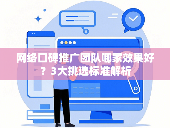 网络口碑推广团队哪家效果好？3大挑选标准解析
