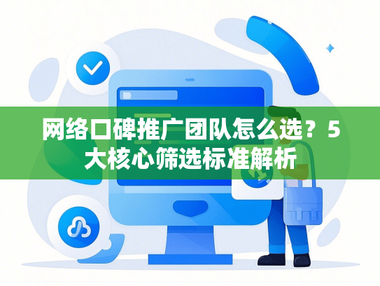 网络口碑推广团队怎么选？5大核心筛选标准解析-第1张图片