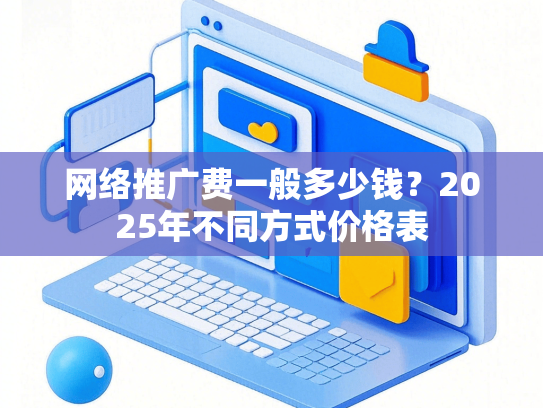网络推广费一般多少钱？2025年不同方式价格表