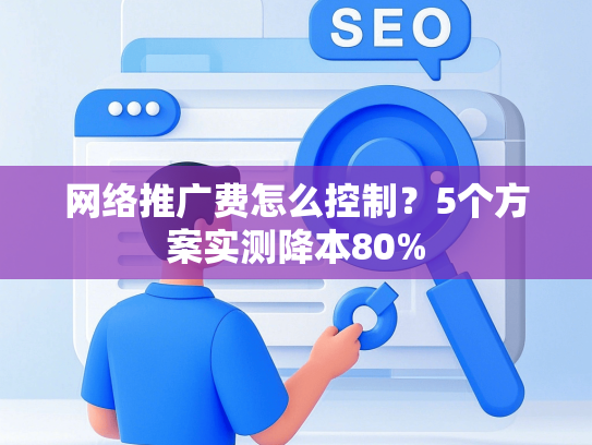 网络推广费怎么控制？5个方案实测降本80%-第1张图片