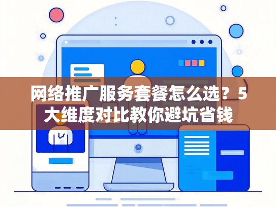 网络推广服务套餐怎么选？5大维度对比教你避坑省钱-第1张图片